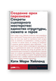 Создание арки персонажа. Секреты сценарного мастерства: единство структуры, сюжета и героя