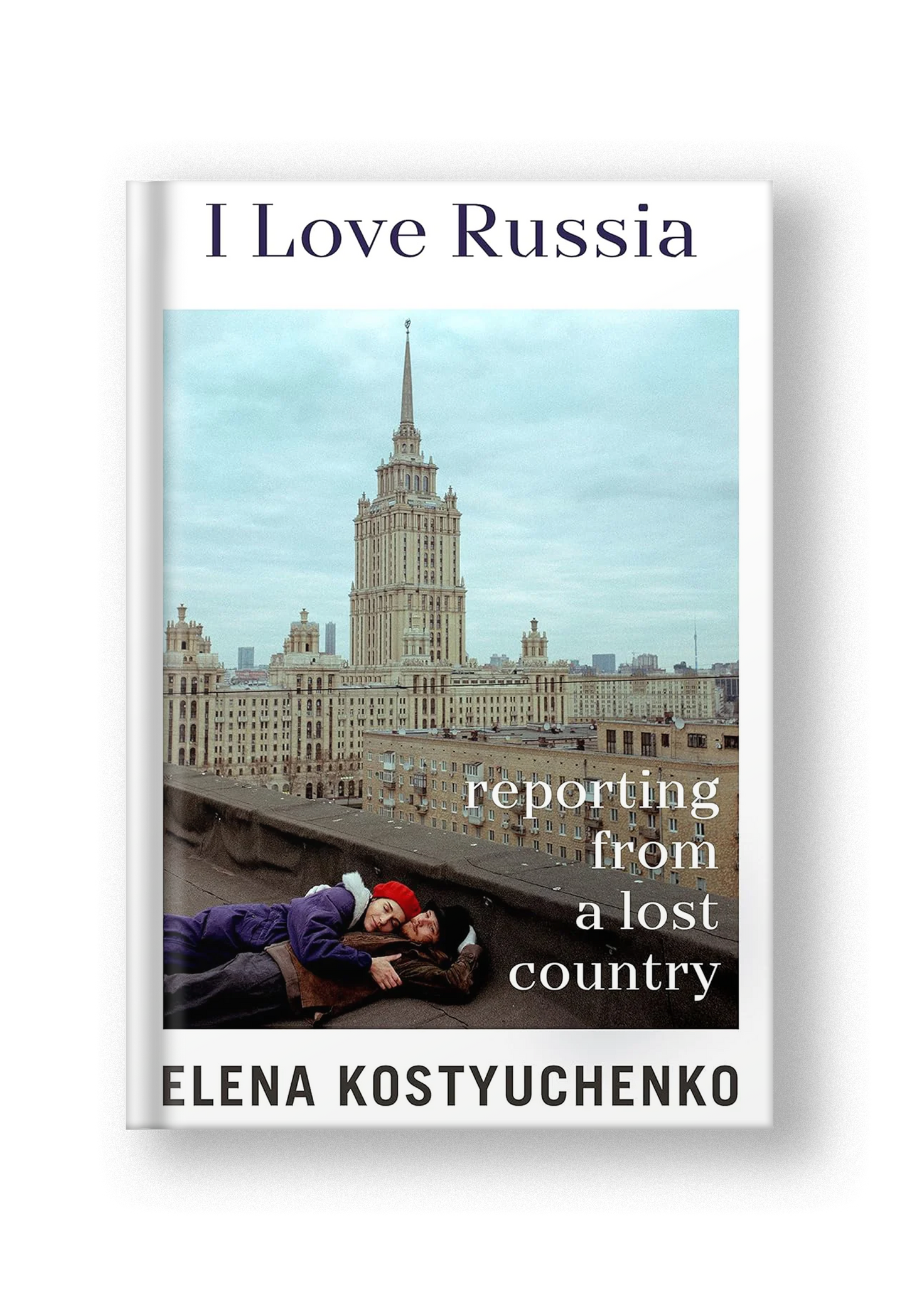 I Love Russia: Reporting from a Lost Country (In English)