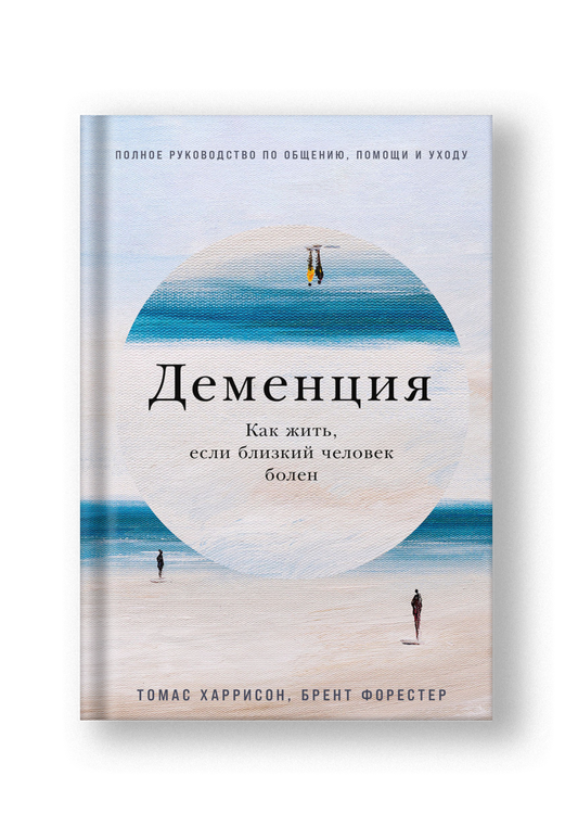 Деменция: Как жить, если близкий человек болен, Полное руководство по общению, помощи и уходу