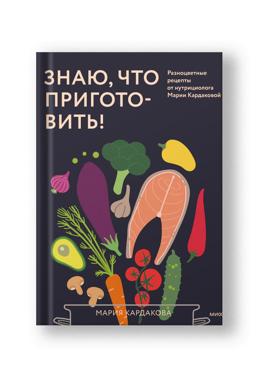Знаю, что приготовить! Разноцветные рецепты от нутрициолога Марии Кардаковой