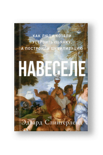 Навеселе: Как люди хотели устроить пьянку, а построили цивилизацию