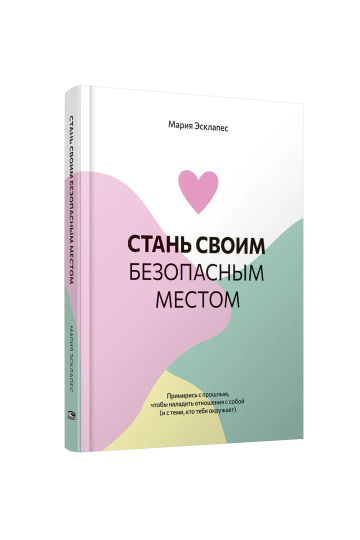 Стань своим безопасным местом: Примирись с прошлым, чтобы наладить отношения с собой (и с теми, кто тебя окружает)