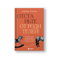 Отстаньте от родителей! Как перестать прорабатывать детские травмы и начать жить