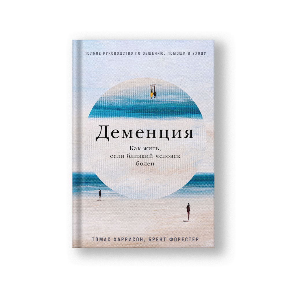 Деменция: Как жить, если близкий человек болен, Полное руководство по общению, помощи и уходу