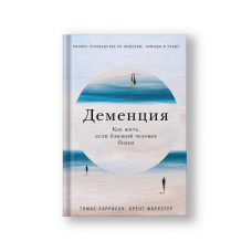 Деменция: Как жить, если близкий человек болен, Полное руководство по общению, помощи и уходу