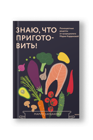 Знаю, что приготовить! Разноцветные рецепты от нутрициолога Марии Кардаковой